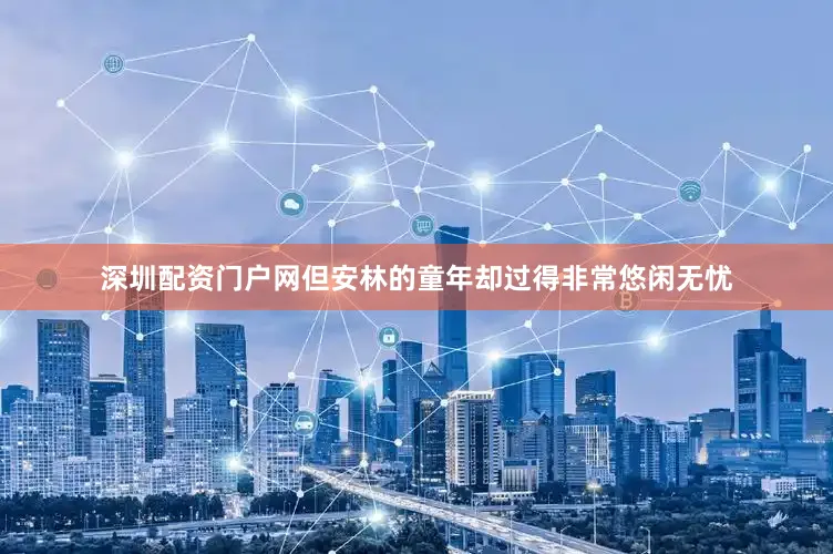 深圳配资门户网但安林的童年却过得非常悠闲无忧