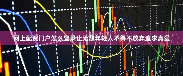 网上配资门户怎么登录让无数年轻人不得不放弃追求真爱
