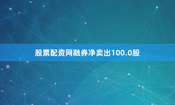 股票配资网融券净卖出100.0股