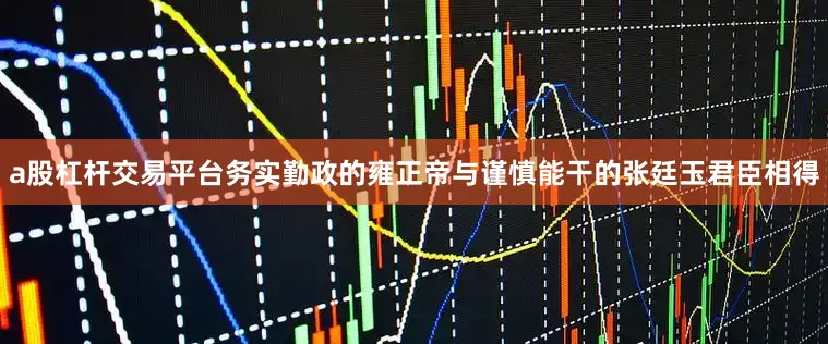 a股杠杆交易平台务实勤政的雍正帝与谨慎能干的张廷玉君臣相得