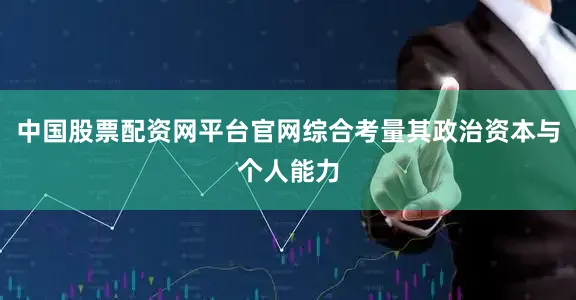 中国股票配资网平台官网综合考量其政治资本与个人能力
