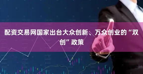 配资交易网国家出台大众创新、万众创业的“双创”政策