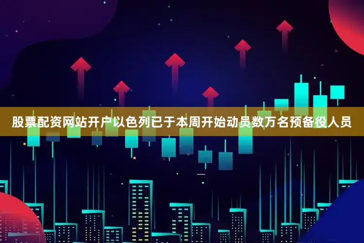 股票配资网站开户以色列已于本周开始动员数万名预备役人员