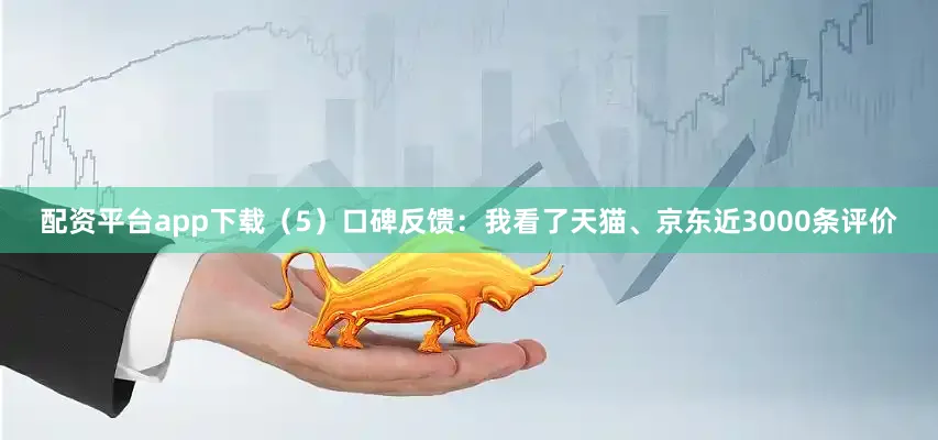 配资平台app下载（5）口碑反馈：我看了天猫、京东近3000条评价