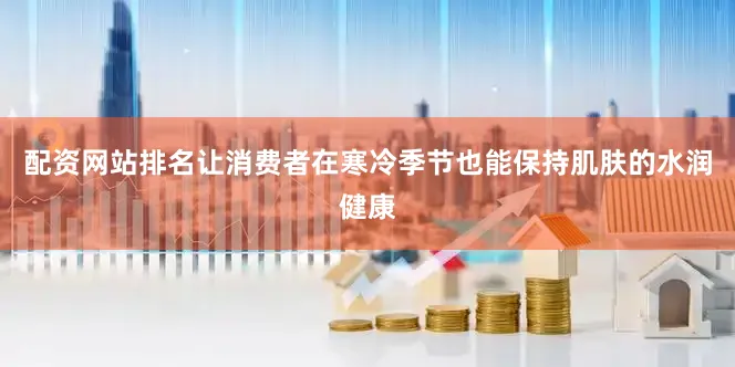 配资网站排名让消费者在寒冷季节也能保持肌肤的水润健康