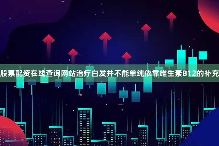 股票配资在线查询网站治疗白发并不能单纯依靠维生素B12的补充