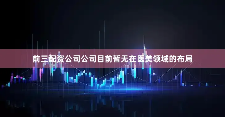 前三配资公司公司目前暂无在医美领域的布局