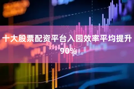 十大股票配资平台入园效率平均提升 90%