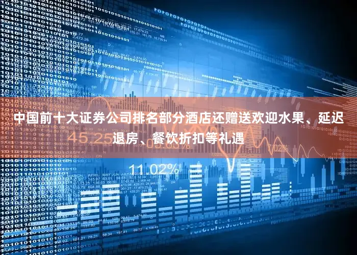 中国前十大证券公司排名部分酒店还赠送欢迎水果、延迟退房、餐饮折扣等礼遇