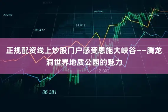 正规配资线上炒股门户感受恩施大峡谷——腾龙洞世界地质公园的魅力