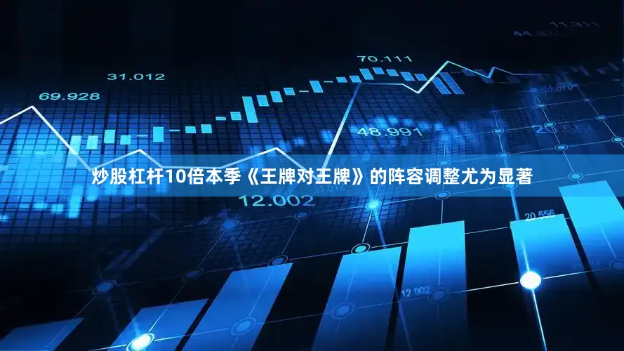 炒股杠杆10倍本季《王牌对王牌》的阵容调整尤为显著