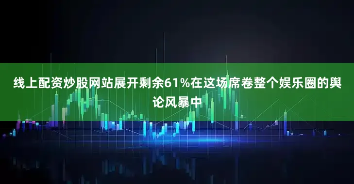 线上配资炒股网站展开剩余61%在这场席卷整个娱乐圈的舆论风暴中