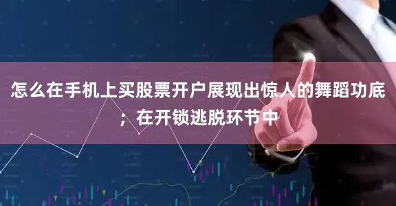 怎么在手机上买股票开户展现出惊人的舞蹈功底；在开锁逃脱环节中