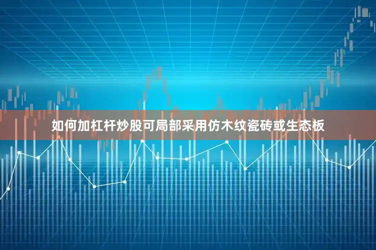 如何加杠杆炒股可局部采用仿木纹瓷砖或生态板