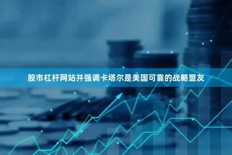 股市杠杆网站并强调卡塔尔是美国可靠的战略盟友