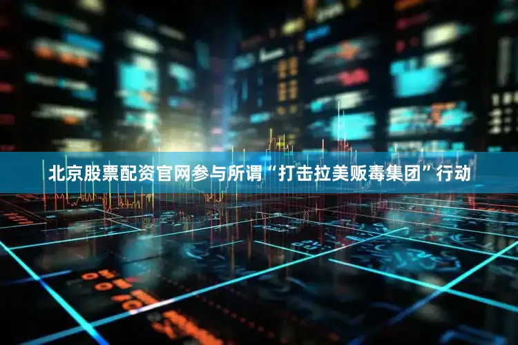 北京股票配资官网参与所谓“打击拉美贩毒集团”行动