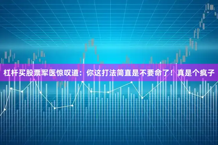 杠杆买股票军医惊叹道：你这打法简直是不要命了！真是个疯子