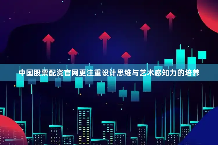 中国股票配资官网更注重设计思维与艺术感知力的培养