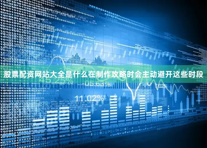 股票配资网站大全是什么在制作攻略时会主动避开这些时段