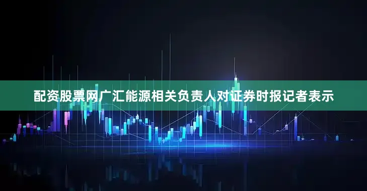 配资股票网广汇能源相关负责人对证券时报记者表示