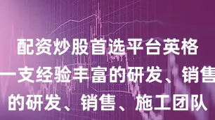 配资炒股首选平台英格公司拥有一支经验丰富的研发、销售、施工团队