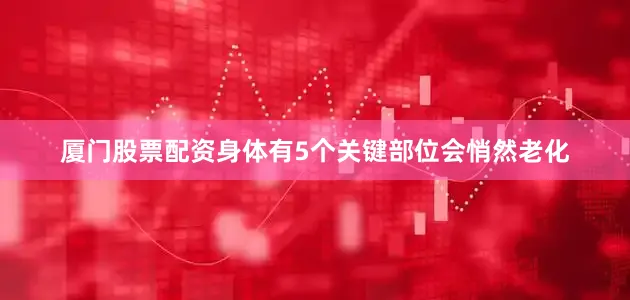 厦门股票配资身体有5个关键部位会悄然老化