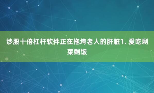 炒股十倍杠杆软件正在拖垮老人的肝脏1. 爱吃剩菜剩饭
