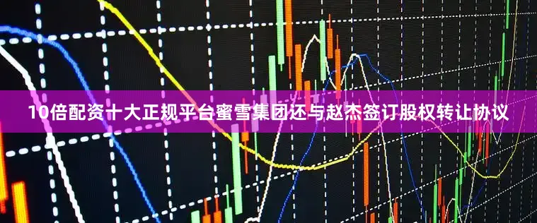 10倍配资十大正规平台蜜雪集团还与赵杰签订股权转让协议