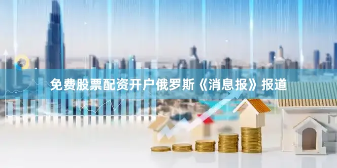 免费股票配资开户俄罗斯《消息报》报道
