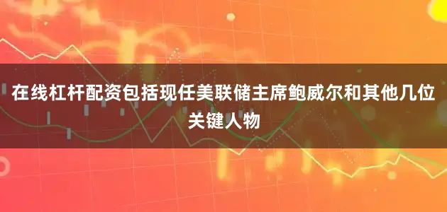 在线杠杆配资包括现任美联储主席鲍威尔和其他几位关键人物
